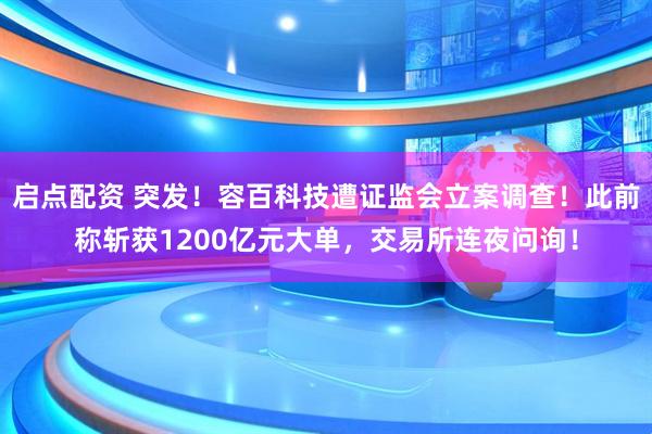 启点配资 突发！容百科技遭证监会立案调查！此前称斩获1200亿元大单，交易所连夜问询！