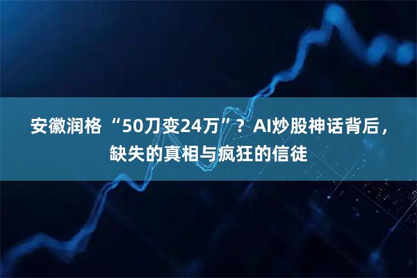 安徽润格 “50刀变24万”？AI炒股神话背后，缺失的真相与疯狂的信徒
