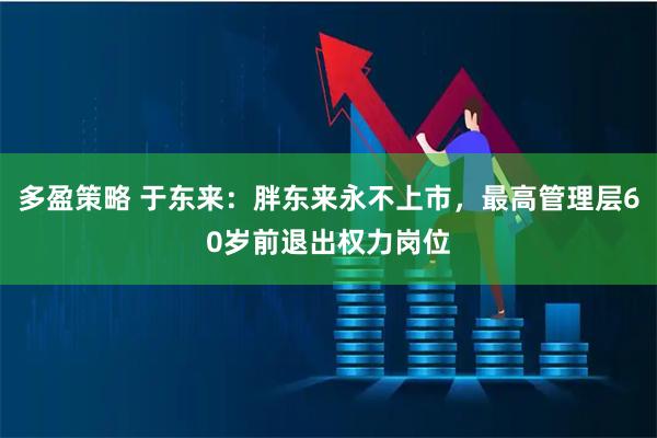 多盈策略 于东来：胖东来永不上市，最高管理层60岁前退出权力岗位