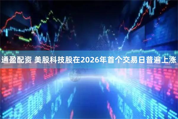 通盈配资 美股科技股在2026年首个交易日普遍上涨