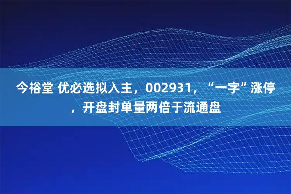 今裕堂 优必选拟入主，002931，“一字”涨停，开盘封单量两倍于流通盘