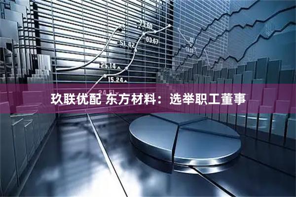 玖联优配 东方材料：选举职工董事
