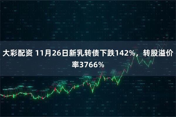 大彩配资 11月26日新乳转债下跌142%，转股溢价率3766%