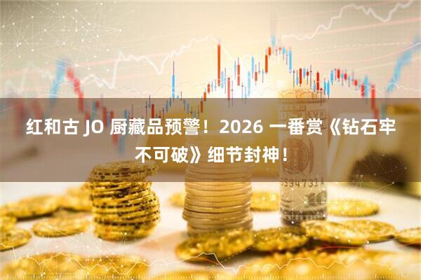 红和古 JO 厨藏品预警！2026 一番赏《钻石牢不可破》细节封神！